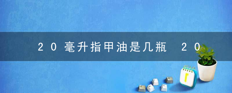 20毫升指甲油是几瓶 20毫升指甲油是多少瓶